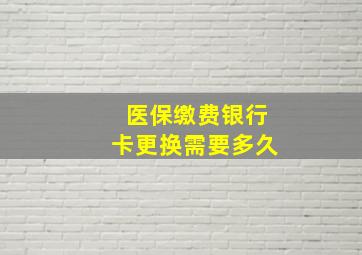 医保缴费银行卡更换需要多久