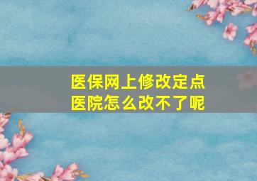 医保网上修改定点医院怎么改不了呢