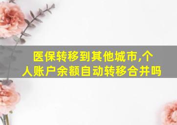 医保转移到其他城市,个人账户余额自动转移合并吗