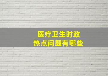 医疗卫生时政热点问题有哪些