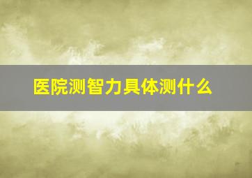 医院测智力具体测什么