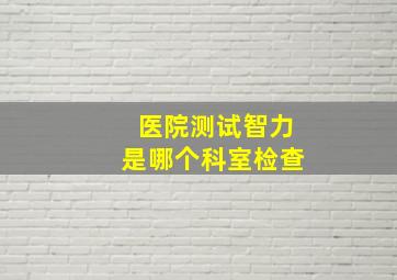 医院测试智力是哪个科室检查