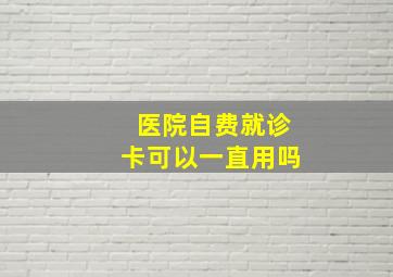 医院自费就诊卡可以一直用吗