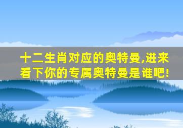 十二生肖对应的奥特曼,进来看下你的专属奥特曼是谁吧!