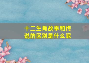 十二生肖故事和传说的区别是什么呢