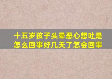 十五岁孩子头晕恶心想吐是怎么回事好几天了怎会回事