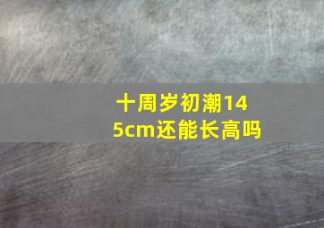 十周岁初潮145cm还能长高吗