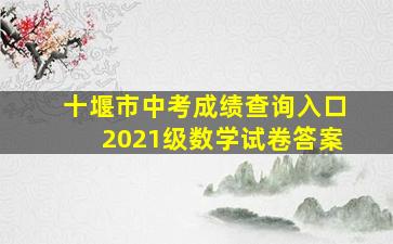 十堰市中考成绩查询入口2021级数学试卷答案