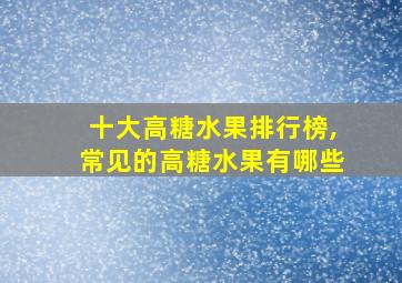 十大高糖水果排行榜,常见的高糖水果有哪些