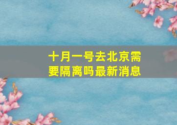 十月一号去北京需要隔离吗最新消息