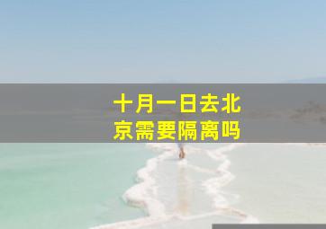 十月一日去北京需要隔离吗