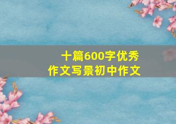 十篇600字优秀作文写景初中作文