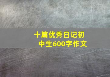 十篇优秀日记初中生600字作文