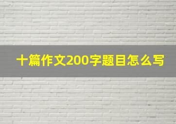 十篇作文200字题目怎么写