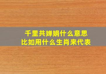 千里共婵娟什么意思比如用什么生肖来代表