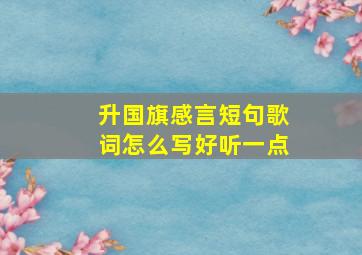 升国旗感言短句歌词怎么写好听一点