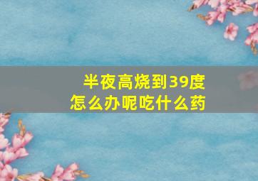 半夜高烧到39度怎么办呢吃什么药