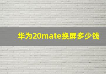 华为20mate换屏多少钱