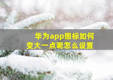 华为app图标如何变大一点呢怎么设置