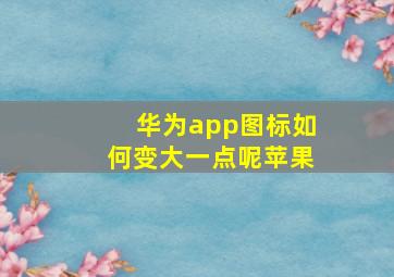 华为app图标如何变大一点呢苹果