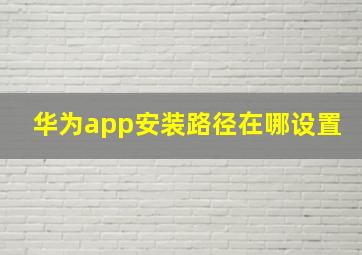 华为app安装路径在哪设置