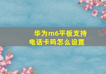 华为m6平板支持电话卡吗怎么设置