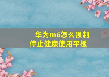 华为m6怎么强制停止健康使用平板