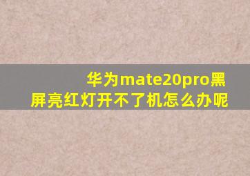 华为mate20pro黑屏亮红灯开不了机怎么办呢