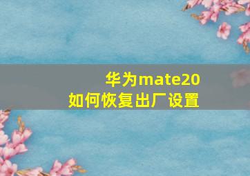 华为mate20如何恢复出厂设置