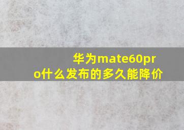 华为mate60pro什么发布的多久能降价