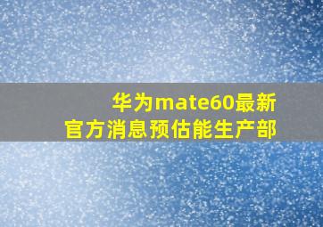 华为mate60最新官方消息预估能生产部