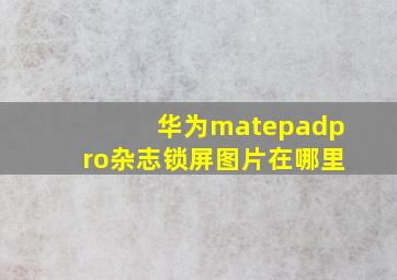 华为matepadpro杂志锁屏图片在哪里