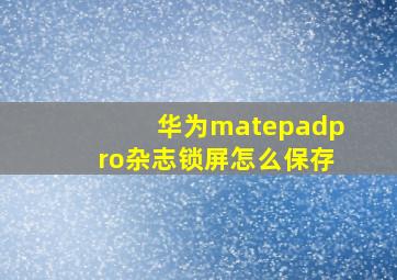 华为matepadpro杂志锁屏怎么保存