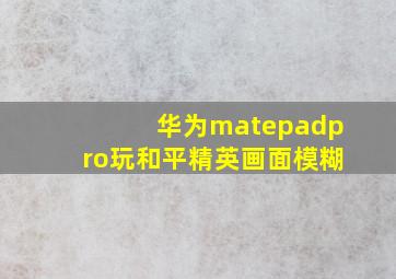 华为matepadpro玩和平精英画面模糊