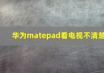 华为matepad看电视不清楚