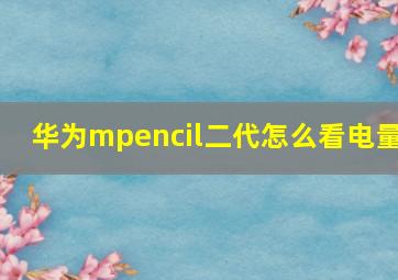 华为mpencil二代怎么看电量