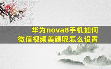 华为nova8手机如何微信视频美颜呢怎么设置