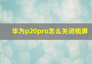 华为p20pro怎么关闭锁屏