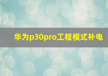 华为p30pro工程模式补电