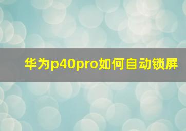 华为p40pro如何自动锁屏