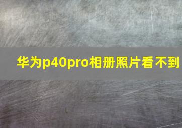 华为p40pro相册照片看不到