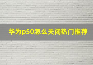 华为p50怎么关闭热门推荐