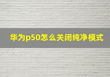 华为p50怎么关闭纯净模式