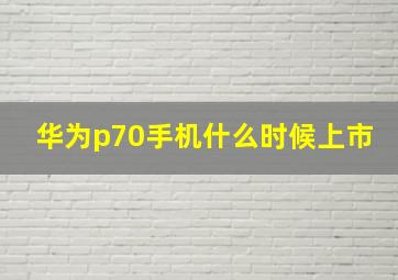 华为p70手机什么时候上市