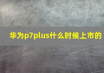 华为p7plus什么时候上市的