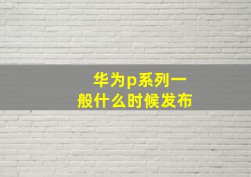 华为p系列一般什么时候发布