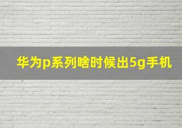 华为p系列啥时候出5g手机