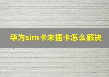 华为sim卡未插卡怎么解决