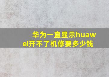 华为一直显示huawei开不了机修要多少钱