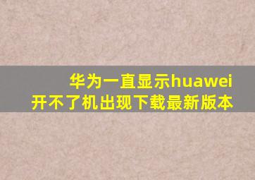 华为一直显示huawei开不了机出现下载最新版本